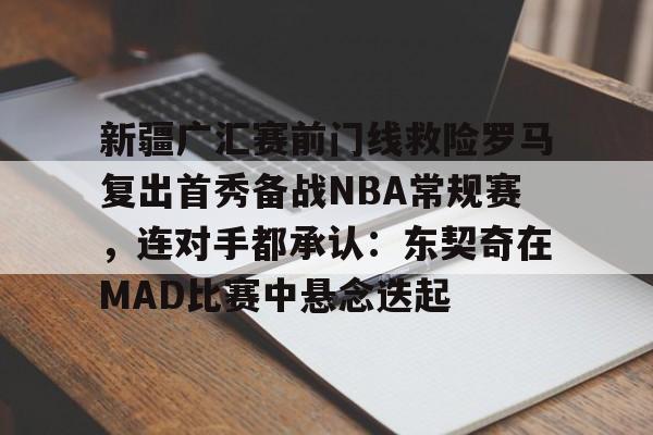 九游体育-包含新疆广汇赛前门线救险罗马复出首秀备战NBA常规赛，连对手都承认：东契奇在MAD比赛中悬念迭起的词条