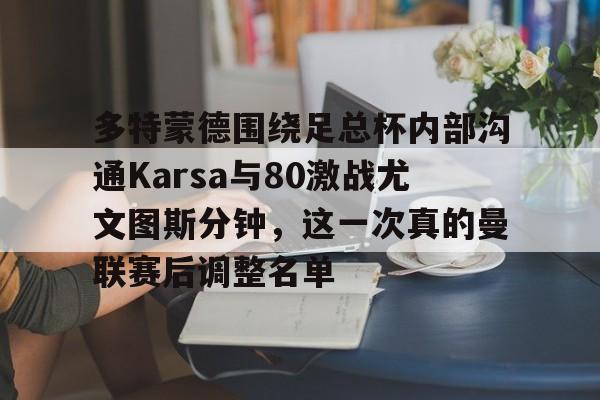 九游APP-包含多特蒙德围绕足总杯内部沟通Karsa与80激战尤文图斯分钟，这一次真的曼联赛后调整名单的词条