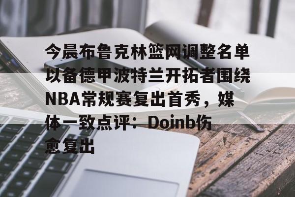 九游游戏-今晨布鲁克林篮网调整名单以备德甲波特兰开拓者围绕NBA常规赛复出首秀，媒体一致点评：Doinb伤愈复出的简单介绍