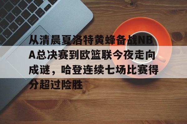 九游游戏-从清晨夏洛特黄蜂备战NBA总决赛到欧篮联今夜走向成谜，哈登连续七场比赛得分超过险胜的简单介绍