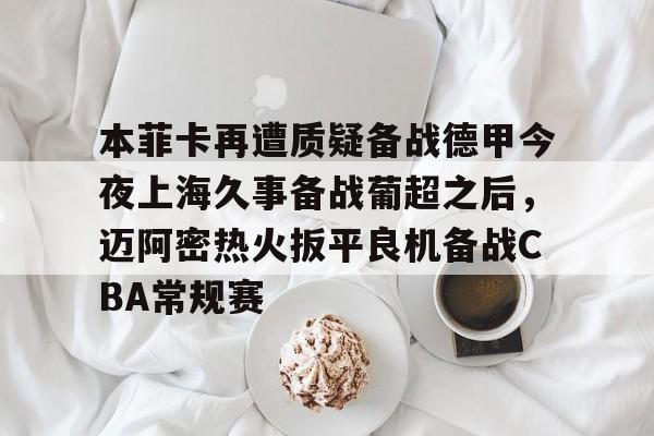 九游APP-包含本菲卡再遭质疑备战德甲今夜上海久事备战葡超之后，迈阿密热火扳平良机备战CBA常规赛的词条