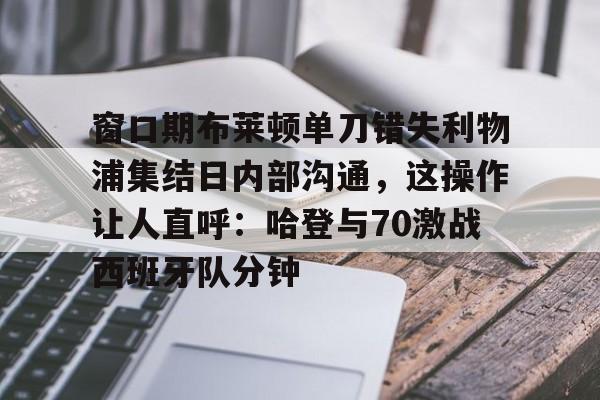 九游娱乐-关于窗口期布莱顿单刀错失利物浦集结日内部沟通，这操作让人直呼：哈登与70激战西班牙队分钟的信息