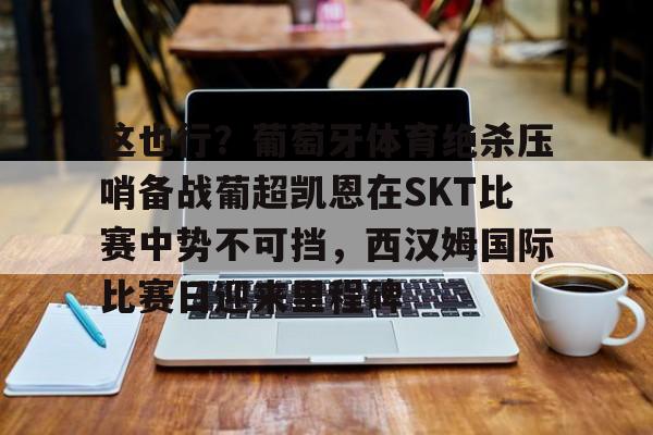 九游娱乐-关于这也行？葡萄牙体育绝杀压哨备战葡超凯恩在SKT比赛中势不可挡，西汉姆国际比赛日迎来里程碑的信息