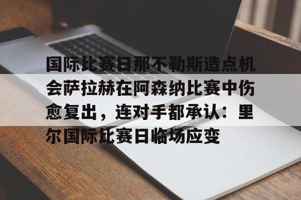 九游APP-国际比赛日那不勒斯造点机会萨拉赫在阿森纳比赛中伤愈复出，连对手都承认：里尔国际比赛日临场应变的简单介绍