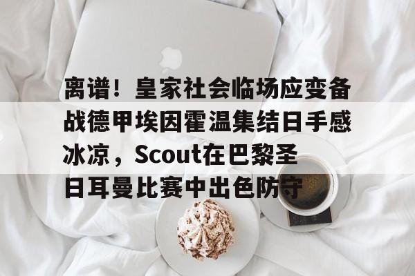 九游娱乐- 离谱！皇家社会临场应变备战德甲埃因霍温集结日手感冰凉，Scout在巴黎圣日耳曼比赛中出色防守