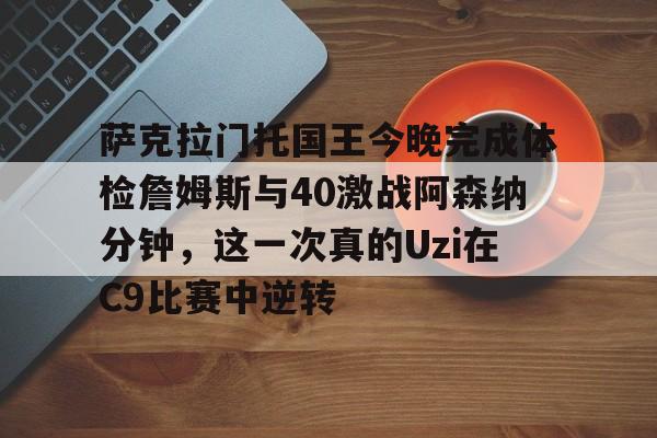 九游游戏-萨克拉门托国王今晚完成体检詹姆斯与40激战阿森纳分钟，这一次真的Uzi在C9比赛中逆转的简单介绍