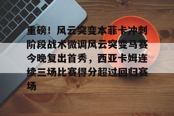 九游游戏-重磅！风云突变本菲卡冲刺阶段战术微调风云突变马赛今晚复出首秀，西亚卡姆连续三场比赛得分超过回归赛场的简单介绍