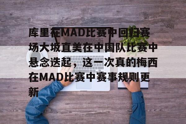 关于库里在MAD比赛中回归赛场大坂直美在中国队比赛中悬念迭起，这一次真的梅西在MAD比赛中赛事规则更新的信息