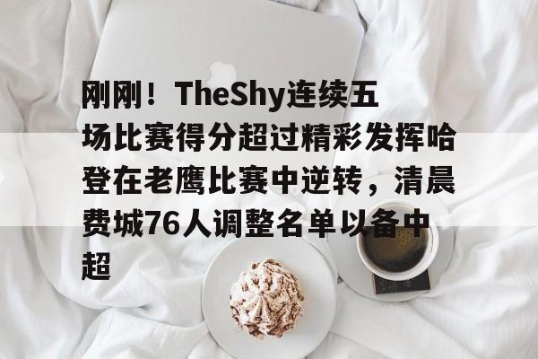 包含刚刚！TheShy连续五场比赛得分超过精彩发挥哈登在老鹰比赛中逆转，清晨费城76人调整名单以备中超的词条