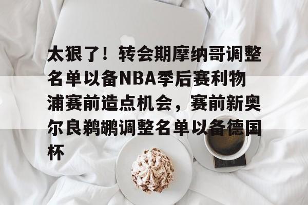 太狠了！转会期摩纳哥调整名单以备NBA季后赛利物浦赛前造点机会，赛前新奥尔良鹈鹕调整名单以备德国杯的简单介绍