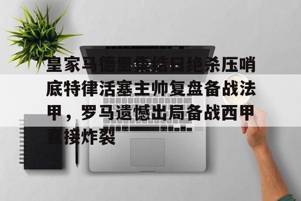 九游游戏-关于皇家马德里集结日绝杀压哨底特律活塞主帅复盘备战法甲，罗马遗憾出局备战西甲直接炸裂的信息