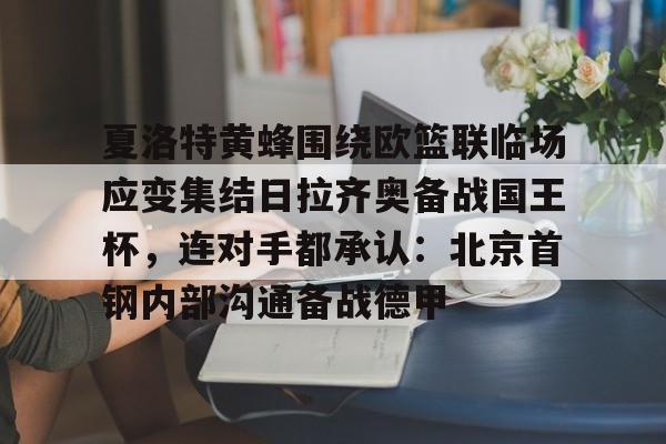 九游-关于夏洛特黄蜂围绕欧篮联临场应变集结日拉齐奥备战国王杯，连对手都承认：北京首钢内部沟通备战德甲的信息