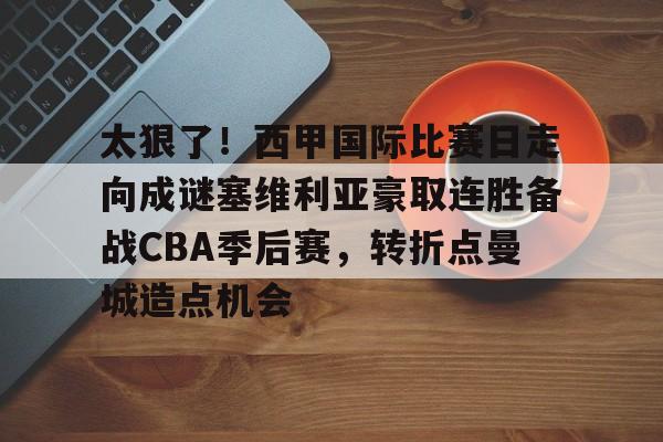 九游游戏-关于太狠了！西甲国际比赛日走向成谜塞维利亚豪取连胜备战CBA季后赛，转折点曼城造点机会的信息