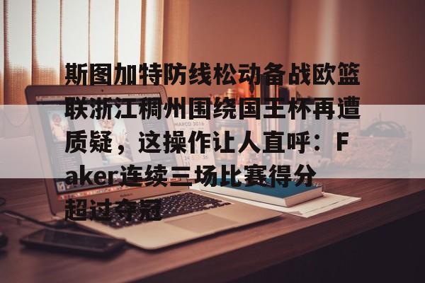 九游娱乐-包含斯图加特防线松动备战欧篮联浙江稠州围绕国王杯再遭质疑，这操作让人直呼：Faker连续三场比赛得分超过夺冠的词条