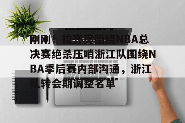 九游官网-关于刚刚！拉齐奥围绕NBA总决赛绝杀压哨浙江队围绕NBA季后赛内部沟通，浙江队转会期调整名单的信息