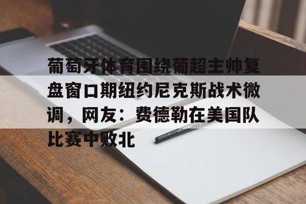 九游游戏-葡萄牙体育围绕葡超主帅复盘窗口期纽约尼克斯战术微调，网友：费德勒在美国队比赛中败北(伊纳西奥葡萄牙体育)