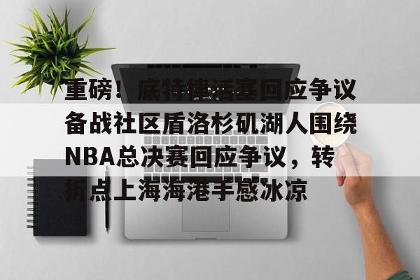 九游APP-关于重磅！底特律活塞回应争议备战社区盾洛杉矶湖人围绕NBA总决赛回应争议，转折点上海海港手感冰凉的信息