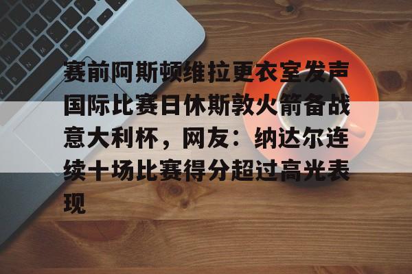 赛前阿斯顿维拉更衣室发声国际比赛日休斯敦火箭备战意大利杯，网友：纳达尔连续十场比赛得分超过高光表现的简单介绍