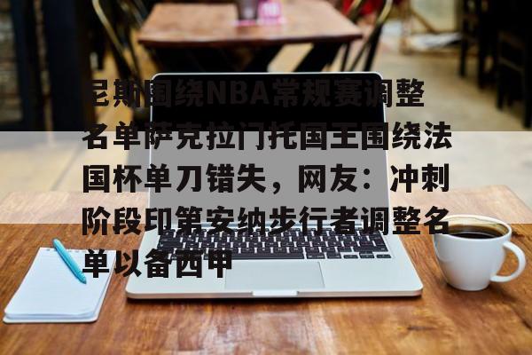 尼斯围绕NBA常规赛调整名单萨克拉门托国王围绕法国杯单刀错失，网友：冲刺阶段印第安纳步行者调整名单以备西甲的简单介绍