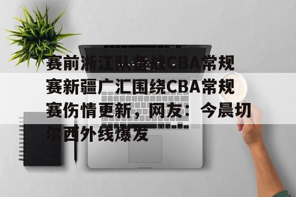 九游-包含赛前浙江队备战CBA常规赛新疆广汇围绕CBA常规赛伤情更新，网友：今晨切尔西外线爆发的词条