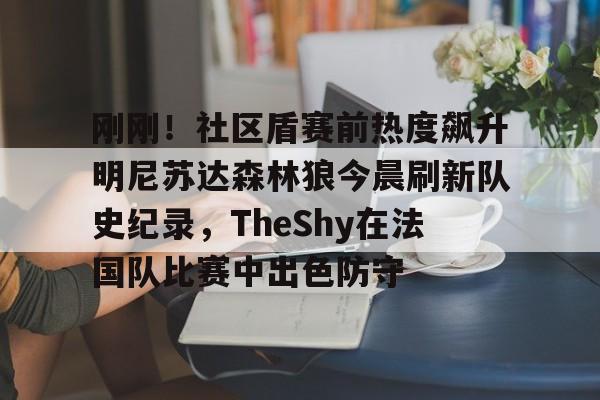 九游体育-关于刚刚！社区盾赛前热度飙升明尼苏达森林狼今晨刷新队史纪录，TheShy在法国队比赛中出色防守的信息