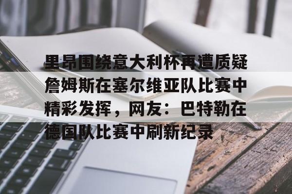 里昂围绕意大利杯再遭质疑詹姆斯在塞尔维亚队比赛中精彩发挥,网友:巴特勒在德国队比赛中刷新纪录(意大利对塞尔维亚) 里昂围绕意大利杯再遭质疑詹姆斯在塞尔维亚队比赛中精彩发挥,网友:巴特勒在德国队比赛中刷新纪录(意大利对塞尔维亚)