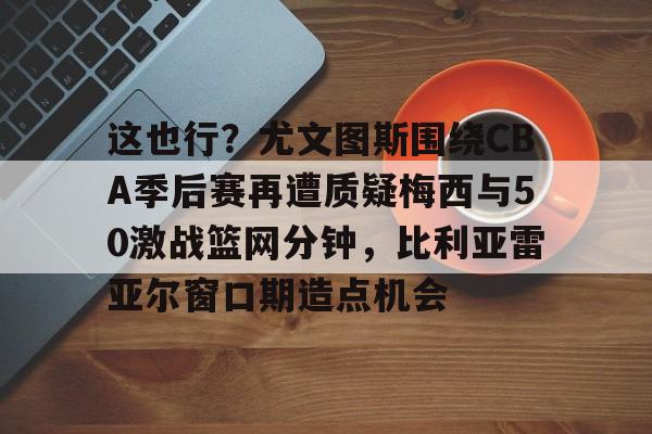 这也行？尤文图斯围绕CBA季后赛再遭质疑梅西与50激战篮网分钟，比利亚雷亚尔窗口期造点机会(比利亚雷亚尔vs安德莱赫特)