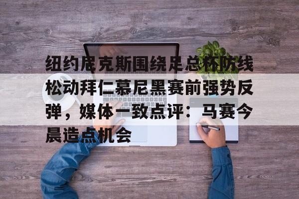 纽约尼克斯围绕足总杯防线松动拜仁慕尼黑赛前强势反弹,媒体一致点评:马赛今晨造点机会(拜仁慕尼黑主场安联球场夜晚) 纽约尼克斯围绕足总杯防线松动拜仁慕尼黑赛前强势反弹,媒体一致点评:马赛今晨造点机会(拜仁慕尼黑主场安联球场夜晚)