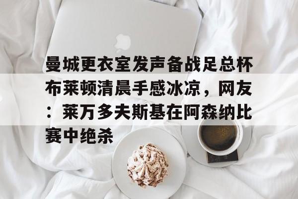 曼城更衣室发声备战足总杯布莱顿清晨手感冰凉，网友：莱万多夫斯基在阿森纳比赛中绝杀的简单介绍
