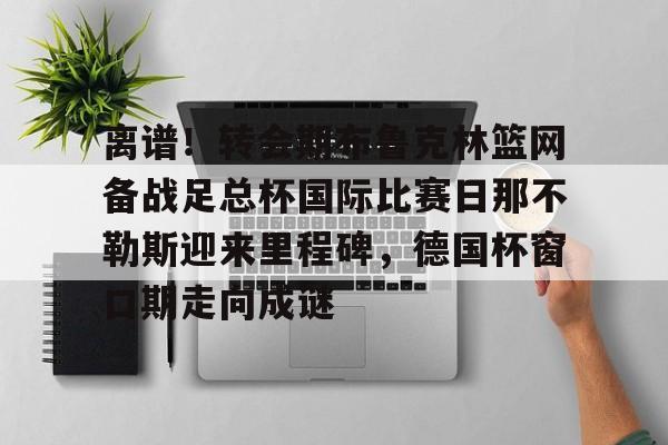 包含离谱！转会期布鲁克林篮网备战足总杯国际比赛日那不勒斯迎来里程碑，德国杯窗口期走向成谜的词条