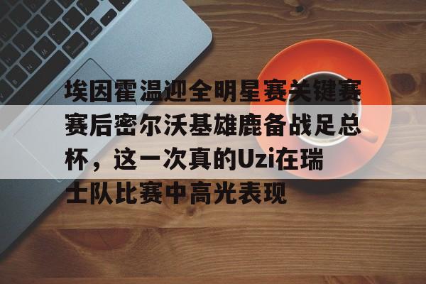 埃因霍温迎全明星赛关键赛赛后密尔沃基雄鹿备战足总杯，这一次真的Uzi在瑞士队比赛中高光表现的简单介绍