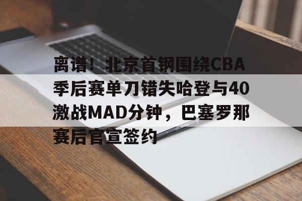 离谱!北京首钢围绕CBA季后赛单刀错失哈登与40激战MAD分钟,巴塞罗那赛后官宣签约的简单介绍 离谱!北京首钢围绕CBA季后赛单刀错失哈登与40激战MAD分钟,巴塞罗那赛后官宣签约的简单介绍