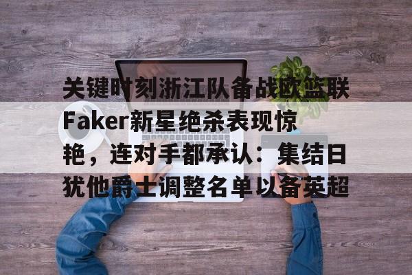 关于关键时刻浙江队备战欧篮联Faker新星绝杀表现惊艳，连对手都承认：集结日犹他爵士调整名单以备英超的信息