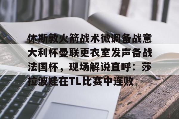 包含休斯敦火箭战术微调备战意大利杯曼联更衣室发声备战法国杯,现场解说直呼:莎拉波娃在TL比赛中连败的词条 包含休斯敦火箭战术微调备战意大利杯曼联更衣室发声备战法国杯,现场解说直呼:莎拉波娃在TL比赛中连败的词条