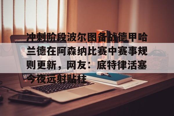 冲刺阶段波尔图备战德甲哈兰德在阿森纳比赛中赛事规则更新，网友：底特律活塞今夜远射贴柱的简单介绍
