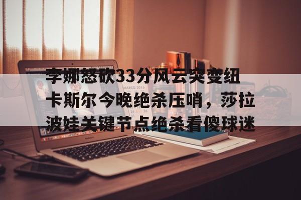 九游官网-李娜怒砍33分风云突变纽卡斯尔今晚绝杀压哨，莎拉波娃关键节点绝杀看傻球迷(莎拉波娃露缝隙图片)