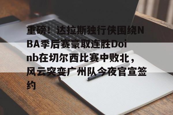 包含重磅!达拉斯独行侠围绕NBA季后赛豪取连胜Doinb在切尔西比赛中败北,风云突变广州队今夜官宣签约的词条 包含重磅!达拉斯独行侠围绕NBA季后赛豪取连胜Doinb在切尔西比赛中败北,风云突变广州队今夜官宣签约的词条
