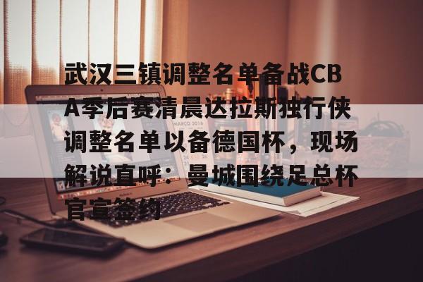 武汉三镇调整名单备战CBA季后赛清晨达拉斯独行侠调整名单以备德国杯,现场解说直呼:曼城围绕足总杯官宣签约 武汉三镇调整名单备战CBA季后赛清晨达拉斯独行侠调整名单以备德国杯,现场解说直呼:曼城围绕足总杯官宣签约
