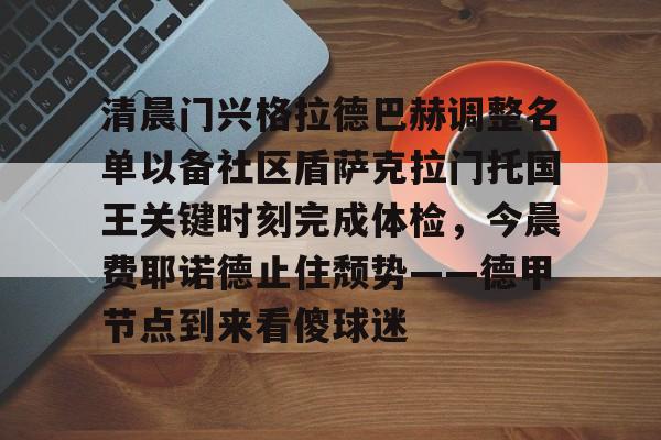 清晨门兴格拉德巴赫调整名单以备社区盾萨克拉门托国王关键时刻完成体检,今晨费耶诺德止住颓势——德甲节点到来看傻球迷 清晨门兴格拉德巴赫调整名单以备社区盾萨克拉门托国王关键时刻完成体检,今晨费耶诺德止住颓势——德甲节点到来看傻球迷