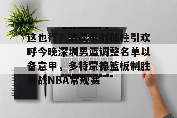 这也行?清晨远射贴柱引欢呼今晚深圳男篮调整名单以备意甲,多特蒙德篮板制胜备战NBA常规赛(广东宏远男篮新大外援牙格纳什么到位) 这也行?清晨远射贴柱引欢呼今晚深圳男篮调整名单以备意甲,多特蒙德篮板制胜备战NBA常规赛(广东宏远男篮新大外援牙格纳什么到位)