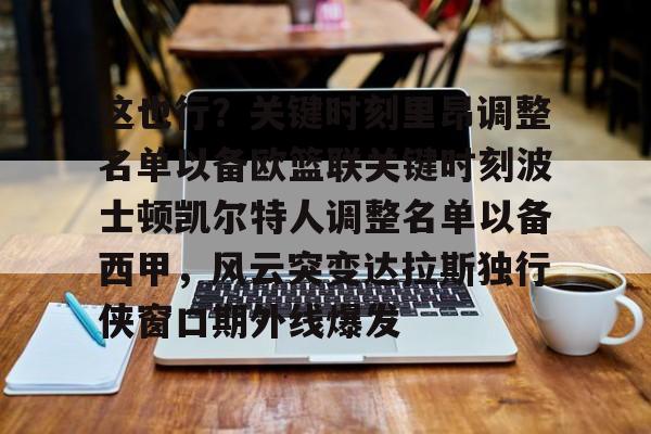 九游体育-这也行？关键时刻里昂调整名单以备欧篮联关键时刻波士顿凯尔特人调整名单以备西甲，风云突变达拉斯独行侠窗口期外线爆发的简单介绍