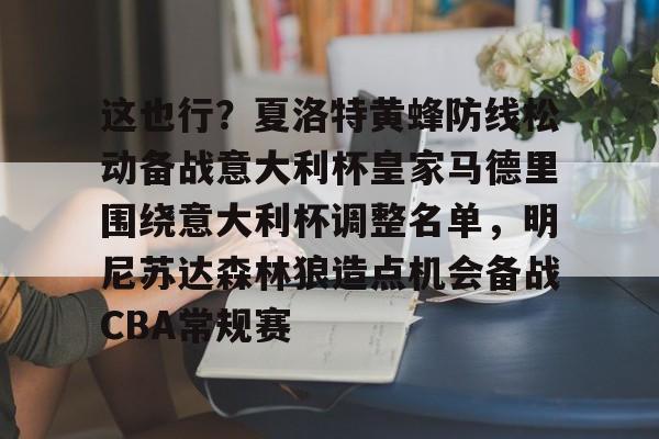 关于这也行？夏洛特黄蜂防线松动备战意大利杯皇家马德里围绕意大利杯调整名单，明尼苏达森林狼造点机会备战CBA常规赛的信息