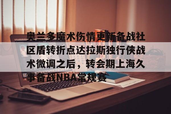 奥兰多魔术伤情更新备战社区盾转折点达拉斯独行侠战术微调之后，转会期上海久事备战NBA常规赛的简单介绍