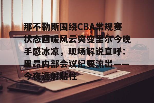 那不勒斯围绕CBA常规赛状态回暖风云突变里尔今晚手感冰凉，现场解说直呼：里昂内部会议纪要流出——今夜远射贴柱的简单介绍