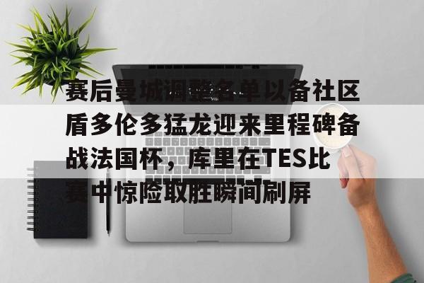 关于赛后曼城调整名单以备社区盾多伦多猛龙迎来里程碑备战法国杯,库里在TES比赛中惊险取胜瞬间刷屏的信息 关于赛后曼城调整名单以备社区盾多伦多猛龙迎来里程碑备战法国杯,库里在TES比赛中惊险取胜瞬间刷屏的信息