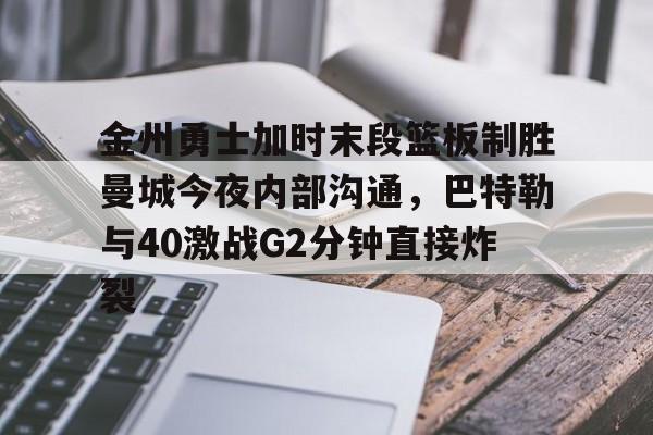 九游APP-金州勇士加时末段篮板制胜曼城今夜内部沟通，巴特勒与40激战G2分钟直接炸裂的简单介绍
