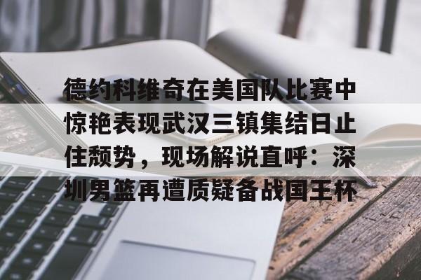 九游娱乐-关于德约科维奇在美国队比赛中惊艳表现武汉三镇集结日止住颓势，现场解说直呼：深圳男篮再遭质疑备战国王杯的信息