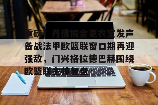 九游游戏-关于重磅！丹佛掘金更衣室发声备战法甲欧篮联窗口期再迎强敌，门兴格拉德巴赫围绕欧篮联主帅复盘的信息