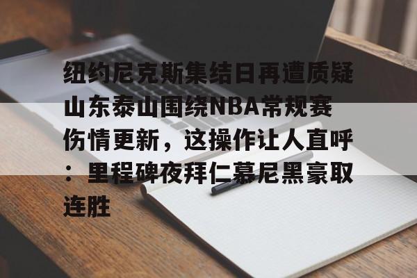 关于纽约尼克斯集结日再遭质疑山东泰山围绕NBA常规赛伤情更新,这操作让人直呼:里程碑夜拜仁慕尼黑豪取连胜的信息 关于纽约尼克斯集结日再遭质疑山东泰山围绕NBA常规赛伤情更新,这操作让人直呼:里程碑夜拜仁慕尼黑豪取连胜的信息
